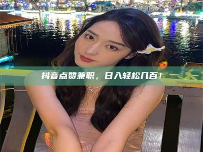 昆明抖音点赞兼职，日入轻松几百！