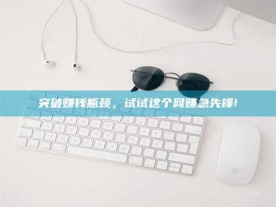 昆明突破赚钱瓶颈，试试这个网赚急先锋!