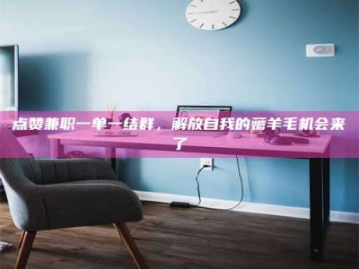 昆明点赞兼职一单一结群，解放自我的薅羊毛机会来了