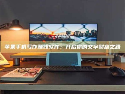 昆明苹果手机写作赚钱软件：开启你的文字财富之路