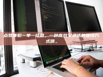 昆明点赞兼职一单一结群，一种高效又灵活的赚钱方式哦。