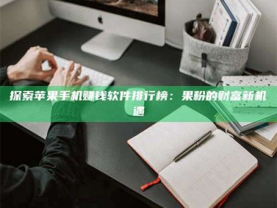 昆明探索苹果手机赚钱软件排行榜：果粉的财富新机遇