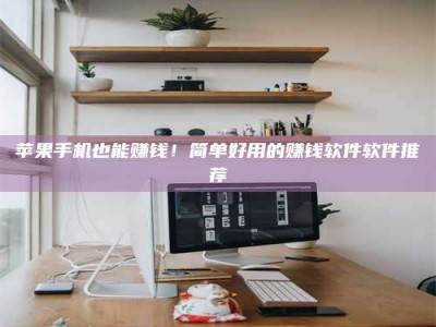 昆明苹果手机也能赚钱！简单好用的赚钱软件软件推荐