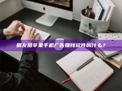 昆明朋友圈苹果手机广告赚钱软件叫什么？
