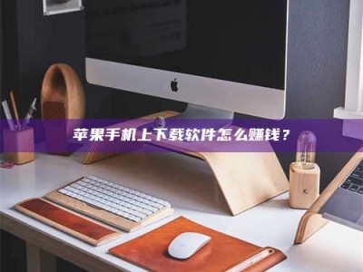 昆明苹果手机上下载软件怎么赚钱？