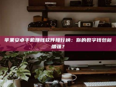 昆明苹果安卓手机赚钱软件排行榜：你的数字钱包新增强？