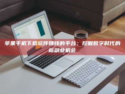 昆明苹果手机下载软件赚钱的平台：挖掘数字时代的新副业机会