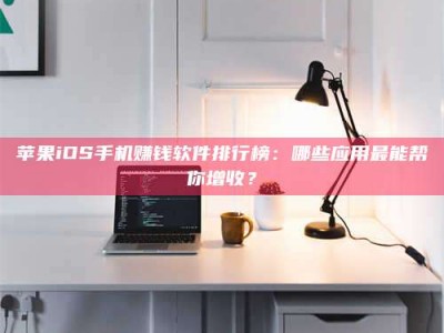 昆明苹果iOS手机赚钱软件排行榜：哪些应用最能帮你增收？