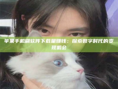 昆明苹果手机刷软件下载量赚钱：探索数字时代的变现机会