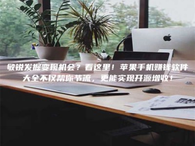 昆明敏锐发掘变现机会？看这里！苹果手机赚钱软件大全不仅帮你节流，更能实现开源增收！