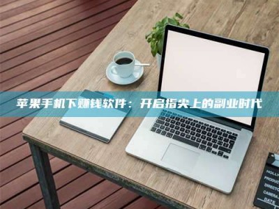 昆明苹果手机下赚钱软件：开启指尖上的副业时代